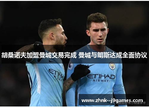 胡桑诺夫加盟曼城交易完成 曼城与朗斯达成全面协议