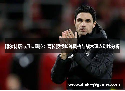 阿尔特塔与瓜迪奥拉：两位顶级教练风格与战术理念对比分析