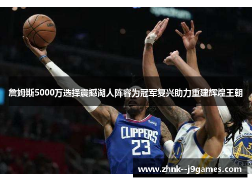 詹姆斯5000万选择震撼湖人阵容为冠军复兴助力重建辉煌王朝