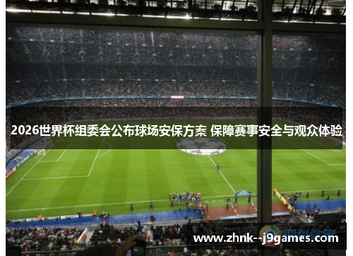 2026世界杯组委会公布球场安保方案 保障赛事安全与观众体验