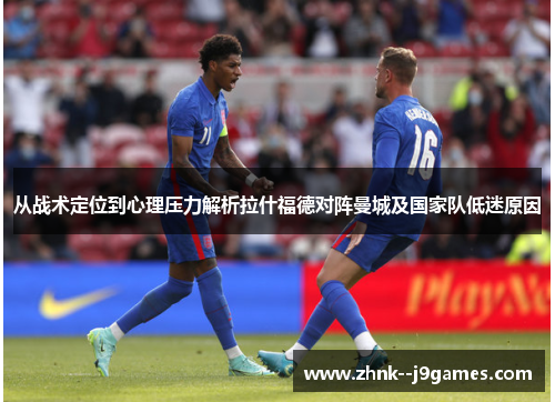 从战术定位到心理压力解析拉什福德对阵曼城及国家队低迷原因