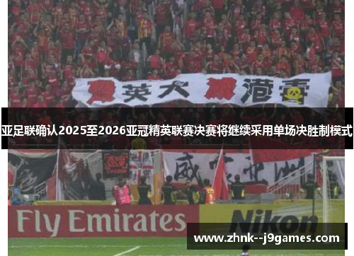 亚足联确认2025至2026亚冠精英联赛决赛将继续采用单场决胜制模式